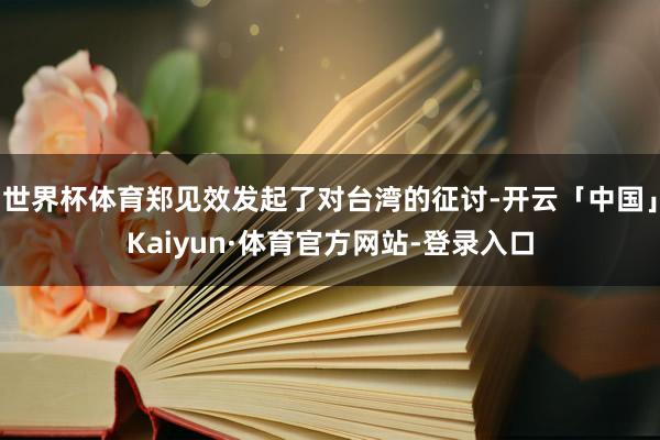 世界杯体育郑见效发起了对台湾的征讨-开云「中国」Kaiyun·体育官方网站-登录入口
