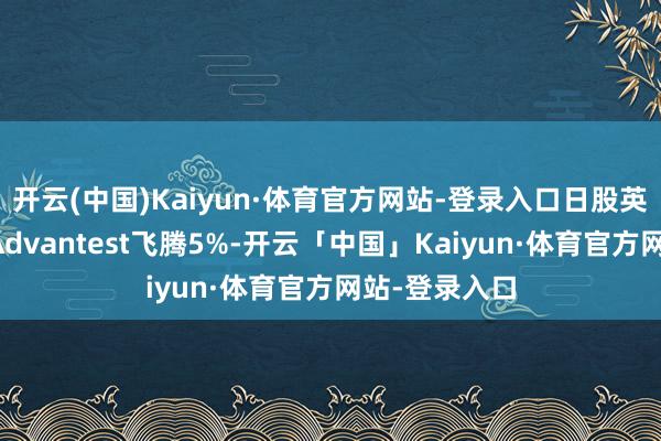 开云(中国)Kaiyun·体育官方网站-登录入口日股英伟达供应商Advantest飞腾5%-开云「中国」Kaiyun·体育官方网站-登录入口