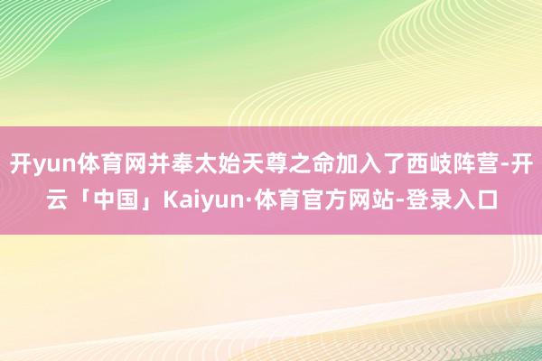 开yun体育网并奉太始天尊之命加入了西岐阵营-开云「中国」Kaiyun·体育官方网站-登录入口