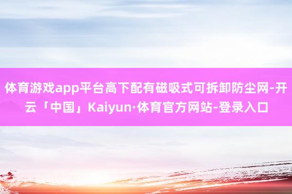 体育游戏app平台高下配有磁吸式可拆卸防尘网-开云「中国」Kaiyun·体育官方网站-登录入口