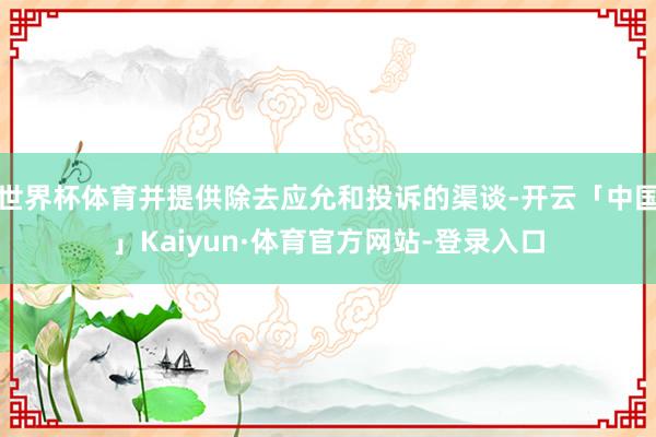 世界杯体育并提供除去应允和投诉的渠谈-开云「中国」Kaiyun·体育官方网站-登录入口