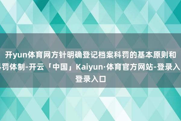 开yun体育网 方针明确登记档案科罚的基本原则和科罚体制-开云「中国」Kaiyun·体育官方网站-登录入口