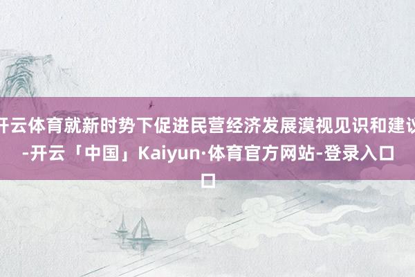 开云体育就新时势下促进民营经济发展漠视见识和建议-开云「中国」Kaiyun·体育官方网站-登录入口