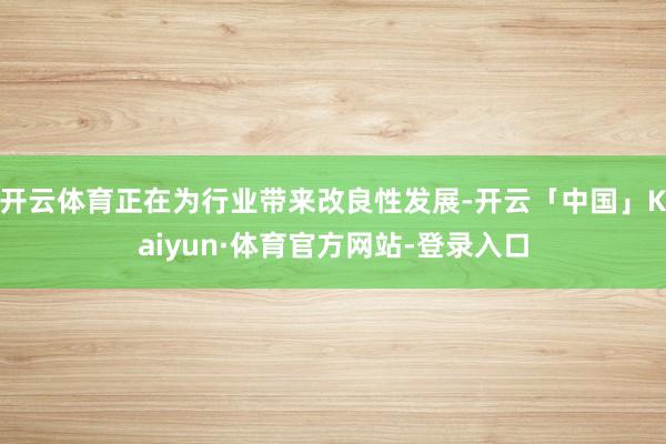 开云体育正在为行业带来改良性发展-开云「中国」Kaiyun·体育官方网站-登录入口
