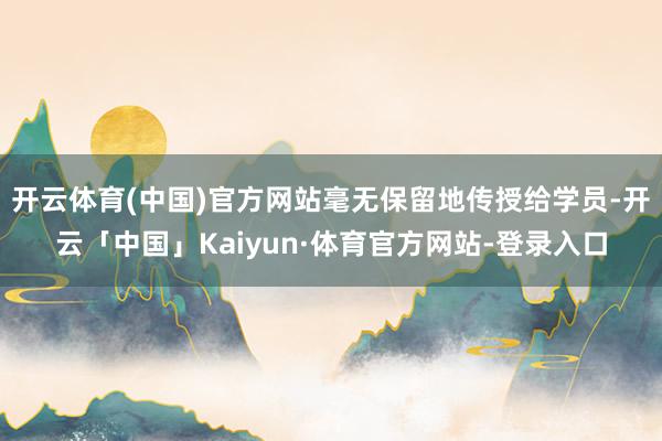 开云体育(中国)官方网站毫无保留地传授给学员-开云「中国」Kaiyun·体育官方网站-登录入口