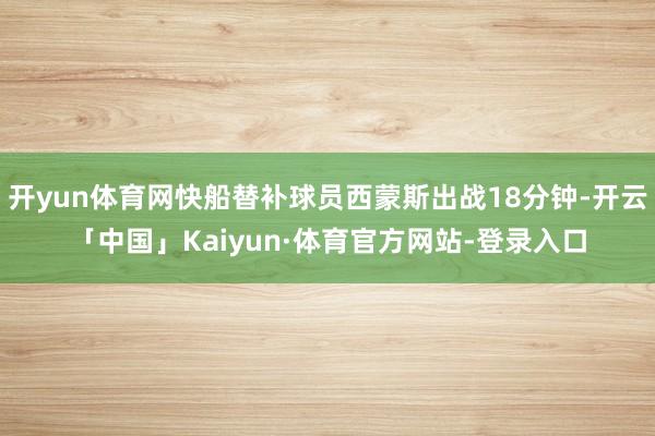 开yun体育网快船替补球员西蒙斯出战18分钟-开云「中国」Kaiyun·体育官方网站-登录入口