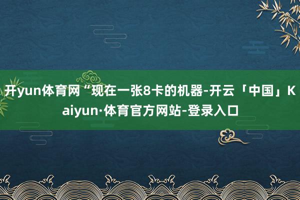 开yun体育网“现在一张8卡的机器-开云「中国」Kaiyun·体育官方网站-登录入口
