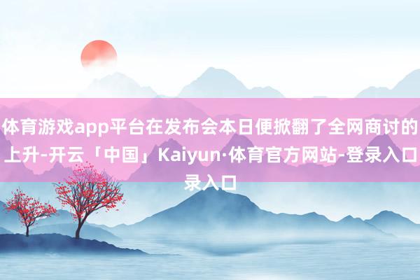 体育游戏app平台在发布会本日便掀翻了全网商讨的上升-开云「中国」Kaiyun·体育官方网站-登录入口
