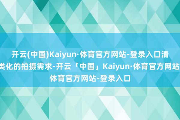 开云(中国)Kaiyun·体育官方网站-登录入口清闲用户各类化的拍摄需求-开云「中国」Kaiyun·体育官方网站-登录入口