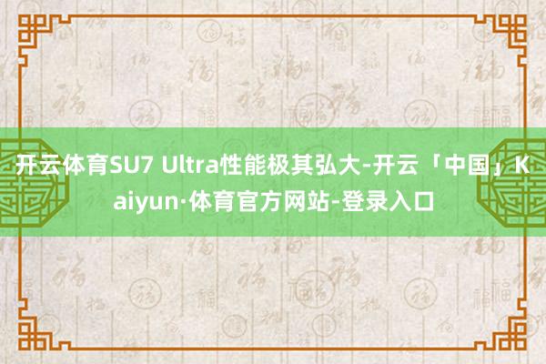 开云体育SU7 Ultra性能极其弘大-开云「中国」Kaiyun·体育官方网站-登录入口
