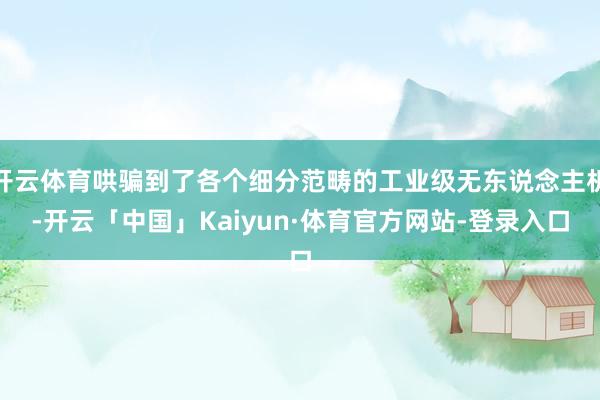 开云体育哄骗到了各个细分范畴的工业级无东说念主机-开云「中国」Kaiyun·体育官方网站-登录入口
