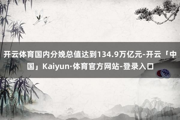 开云体育国内分娩总值达到134.9万亿元-开云「中国」Kaiyun·体育官方网站-登录入口