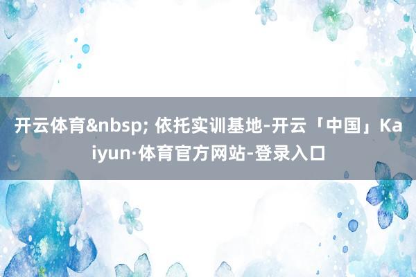 开云体育&nbsp; 依托实训基地-开云「中国」Kaiyun·体育官方网站-登录入口