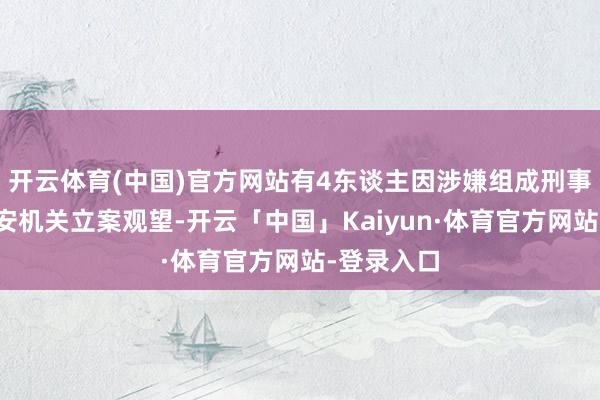 开云体育(中国)官方网站有4东谈主因涉嫌组成刑事行恶被公安机关立案观望-开云「中国」Kaiyun·体育官方网站-登录入口