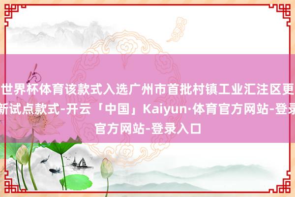 世界杯体育该款式入选广州市首批村镇工业汇注区更新鼎新试点款式-开云「中国」Kaiyun·体育官方网站-登录入口