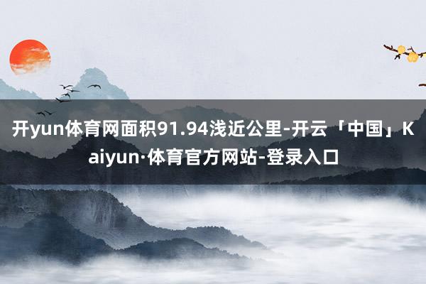 开yun体育网面积91.94浅近公里-开云「中国」Kaiyun·体育官方网站-登录入口