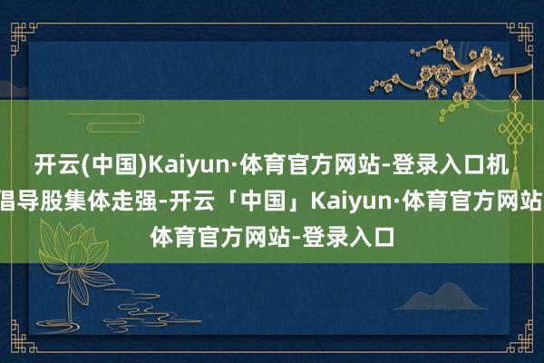 开云(中国)Kaiyun·体育官方网站-登录入口机器东谈主倡导股集体走强-开云「中国」Kaiyun·体育官方网站-登录入口