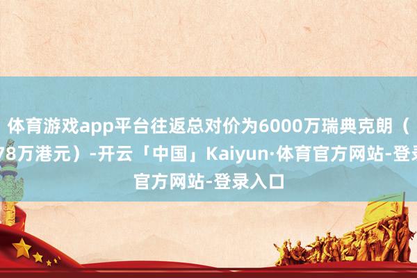 体育游戏app平台往返总对价为6000万瑞典克朗（约4378万港元）-开云「中国」Kaiyun·体育官方网站-登录入口