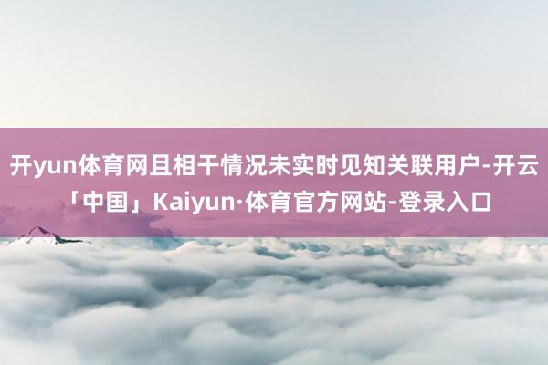 开yun体育网且相干情况未实时见知关联用户-开云「中国」Kaiyun·体育官方网站-登录入口
