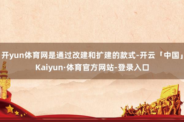 开yun体育网是通过改建和扩建的款式-开云「中国」Kaiyun·体育官方网站-登录入口