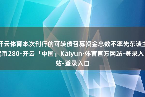 开云体育本次刊行的可转债召募资金总数不率先东谈主民币280-开云「中国」Kaiyun·体育官方网站-登录入口