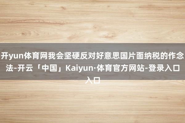 开yun体育网我会坚硬反对好意思国片面纳税的作念法-开云「中国」Kaiyun·体育官方网站-登录入口