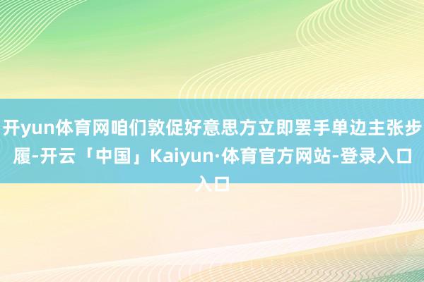 开yun体育网咱们敦促好意思方立即罢手单边主张步履-开云「中国」Kaiyun·体育官方网站-登录入口