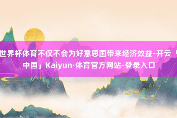 世界杯体育不仅不会为好意思国带来经济效益-开云「中国」Kaiyun·体育官方网站-登录入口