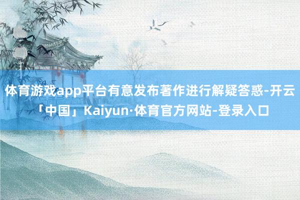 体育游戏app平台有意发布著作进行解疑答惑-开云「中国」Kaiyun·体育官方网站-登录入口