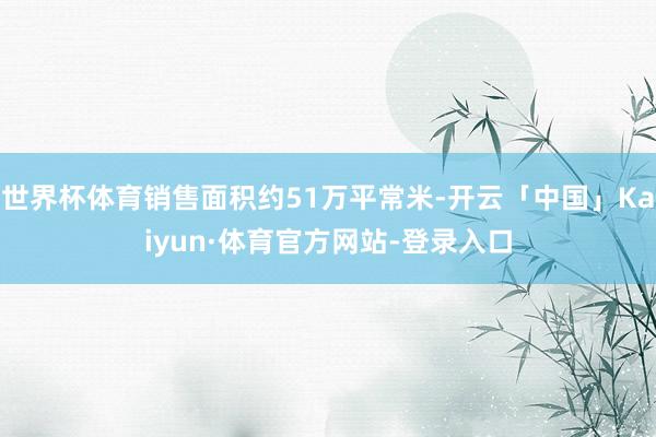 世界杯体育销售面积约51万平常米-开云「中国」Kaiyun·体育官方网站-登录入口