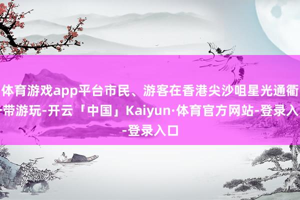体育游戏app平台市民、游客在香港尖沙咀星光通衢一带游玩-开云「中国」Kaiyun·体育官方网站-登录入口