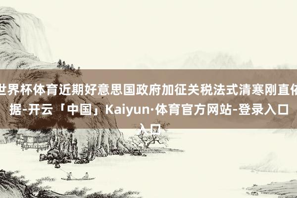 世界杯体育近期好意思国政府加征关税法式清寒刚直依据-开云「中国」Kaiyun·体育官方网站-登录入口
