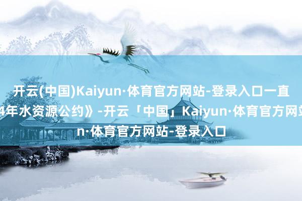 开云(中国)Kaiyun·体育官方网站-登录入口一直施行《1944年水资源公约》-开云「中国」Kaiyun·体育官方网站-登录入口