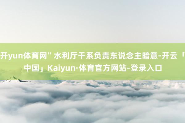 开yun体育网”水利厅干系负责东说念主暗意-开云「中国」Kaiyun·体育官方网站-登录入口