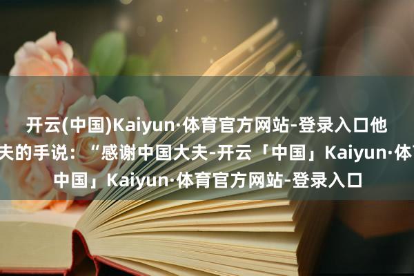 开云(中国)Kaiyun·体育官方网站-登录入口他的家东说念主紧捏大夫的手说：“感谢中国大夫-开云「中国」Kaiyun·体育官方网站-登录入口