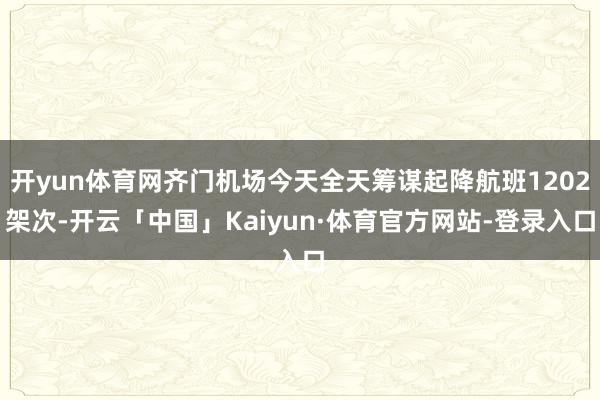 开yun体育网齐门机场今天全天筹谋起降航班1202架次-开云「中国」Kaiyun·体育官方网站-登录入口