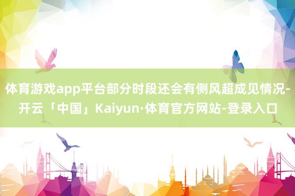 体育游戏app平台部分时段还会有侧风超成见情况-开云「中国」Kaiyun·体育官方网站-登录入口