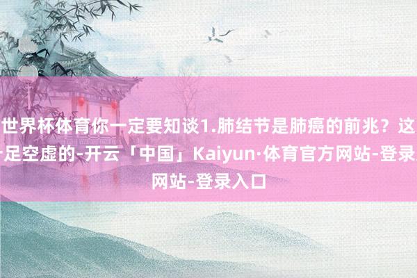 世界杯体育你一定要知谈1.肺结节是肺癌的前兆？这是十足空虚的-开云「中国」Kaiyun·体育官方网站-登录入口