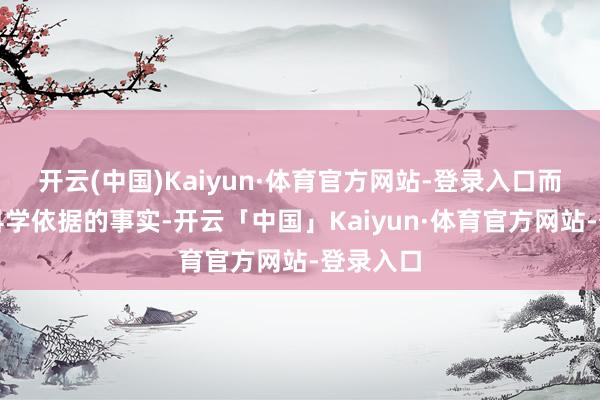 开云(中国)Kaiyun·体育官方网站-登录入口而是有着科学依据的事实-开云「中国」Kaiyun·体育官方网站-登录入口