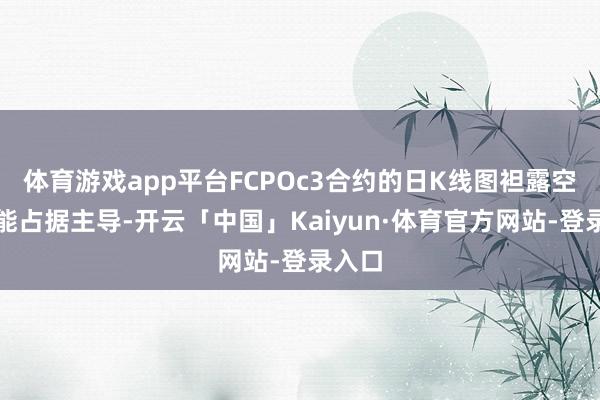 体育游戏app平台FCPOc3合约的日K线图袒露空头动能占据主导-开云「中国」Kaiyun·体育官方网站-登录入口