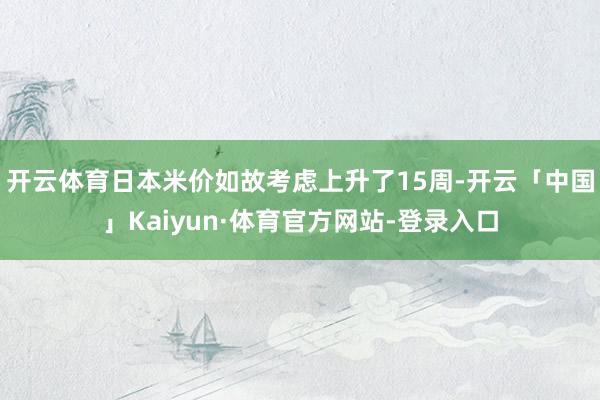 开云体育日本米价如故考虑上升了15周-开云「中国」Kaiyun·体育官方网站-登录入口