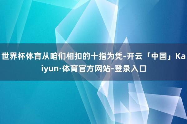 世界杯体育从咱们相扣的十指为凭-开云「中国」Kaiyun·体育官方网站-登录入口