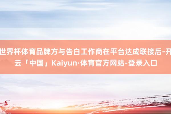 世界杯体育品牌方与告白工作商在平台达成联接后-开云「中国」Kaiyun·体育官方网站-登录入口