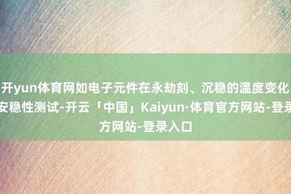 开yun体育网如电子元件在永劫刻、沉稳的温度变化下的安稳性测试-开云「中国」Kaiyun·体育官方网站-登录入口