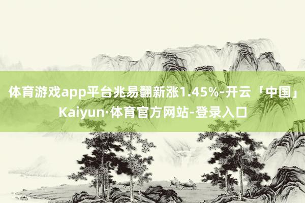 体育游戏app平台兆易翻新涨1.45%-开云「中国」Kaiyun·体育官方网站-登录入口