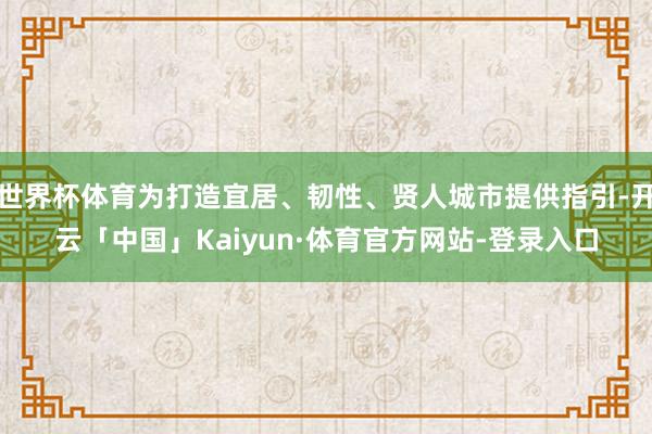 世界杯体育为打造宜居、韧性、贤人城市提供指引-开云「中国」Kaiyun·体育官方网站-登录入口