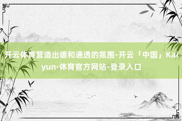 开云体育营造出缓和通透的氛围-开云「中国」Kaiyun·体育官方网站-登录入口