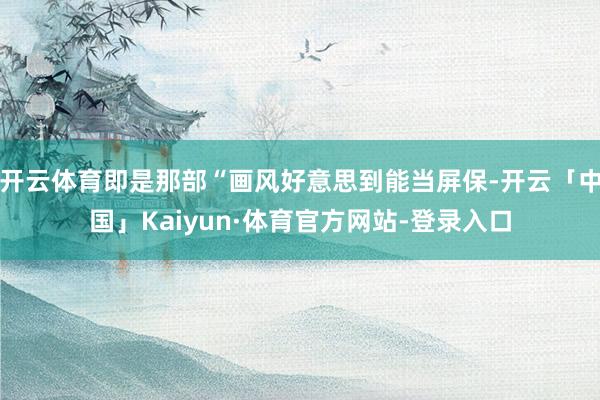 开云体育即是那部“画风好意思到能当屏保-开云「中国」Kaiyun·体育官方网站-登录入口
