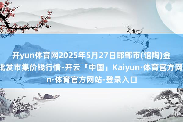 开yun体育网2025年5月27日邯郸市(馆陶)金凤禽蛋农贸批发市集价钱行情-开云「中国」Kaiyun·体育官方网站-登录入口