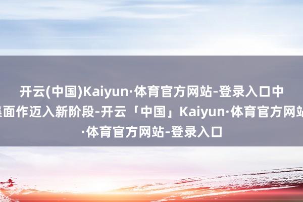 开云(中国)Kaiyun·体育官方网站-登录入口中巴本钱市集面作迈入新阶段-开云「中国」Kaiyun·体育官方网站-登录入口